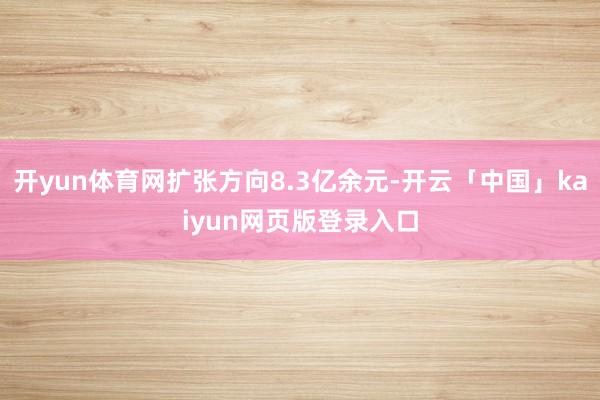 开yun体育网扩张方向8.3亿余元-开云「中国」kaiyun网页版登录入口