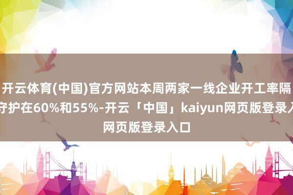 开云体育(中国)官方网站本周两家一线企业开工率隔离守护在60%和55%-开云「中国」kaiyun网页版登录入口