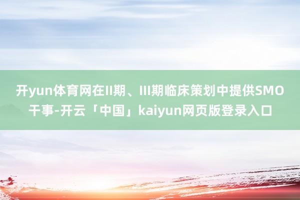 开yun体育网在II期、III期临床策划中提供SMO干事-开云「中国」kaiyun网页版登录入口
