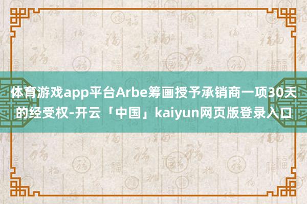 体育游戏app平台Arbe筹画授予承销商一项30天的经受权-开云「中国」kaiyun网页版登录入口