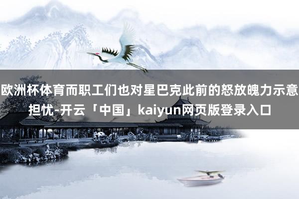 欧洲杯体育而职工们也对星巴克此前的怒放魄力示意担忧-开云「中国」kaiyun网页版登录入口