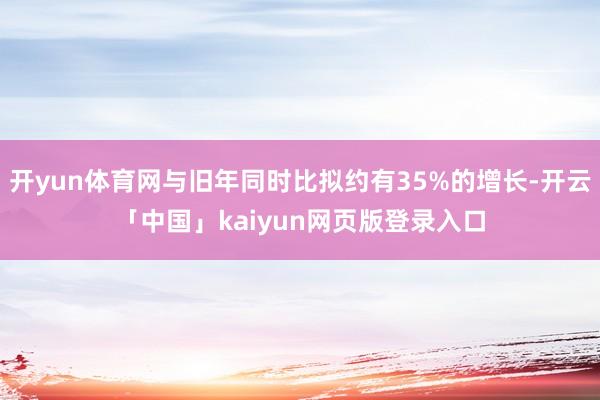 开yun体育网与旧年同时比拟约有35%的增长-开云「中国」kaiyun网页版登录入口