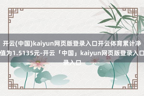 开云(中国)kaiyun网页版登录入口开云体育累计净值为1.5135元-开云「中国」kaiyun网页版登录入口
