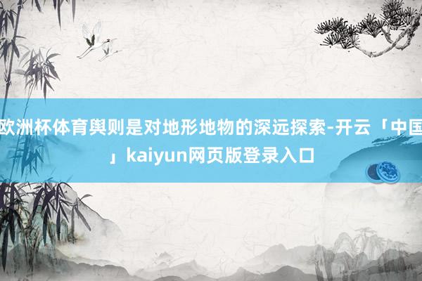 欧洲杯体育舆则是对地形地物的深远探索-开云「中国」kaiyun网页版登录入口
