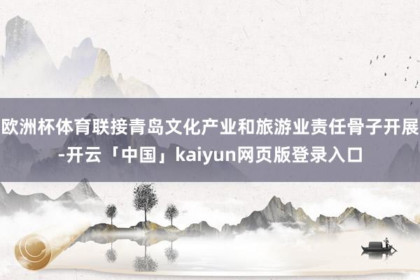 欧洲杯体育联接青岛文化产业和旅游业责任骨子开展-开云「中国」kaiyun网页版登录入口