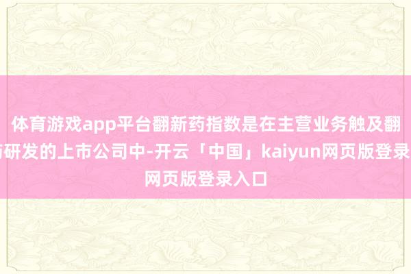体育游戏app平台翻新药指数是在主营业务触及翻新药研发的上市公司中-开云「中国」kaiyun网页版登录入口