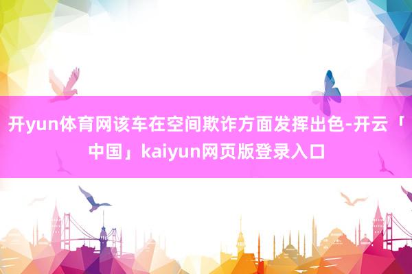 开yun体育网该车在空间欺诈方面发挥出色-开云「中国」kaiyun网页版登录入口