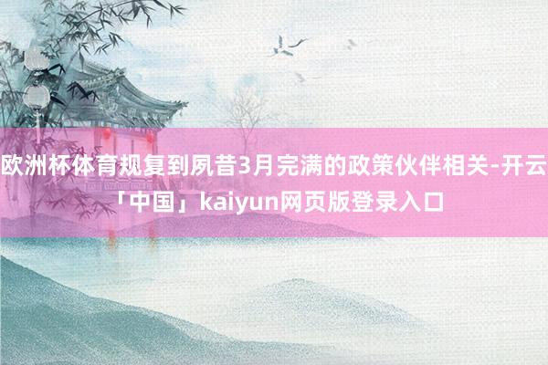 欧洲杯体育规复到夙昔3月完满的政策伙伴相关-开云「中国」kaiyun网页版登录入口