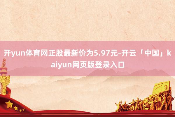 开yun体育网正股最新价为5.97元-开云「中国」kaiyun网页版登录入口