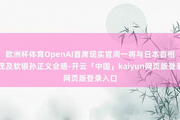 欧洲杯体育OpenAI首席现实官周一将与日本首相石破茂及软银孙正义会晤-开云「中国」kaiyun网页版登录入口