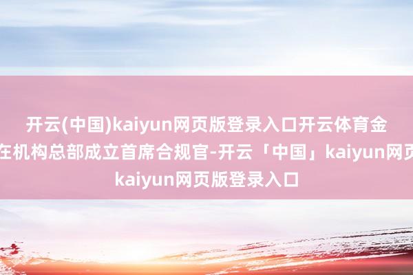 开云(中国)kaiyun网页版登录入口开云体育金融机构应当在机构总部成立首席合规官-开云「中国」kaiyun网页版登录入口