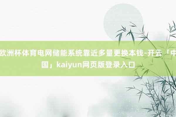 欧洲杯体育电网储能系统靠近多量更换本钱-开云「中国」kaiyun网页版登录入口