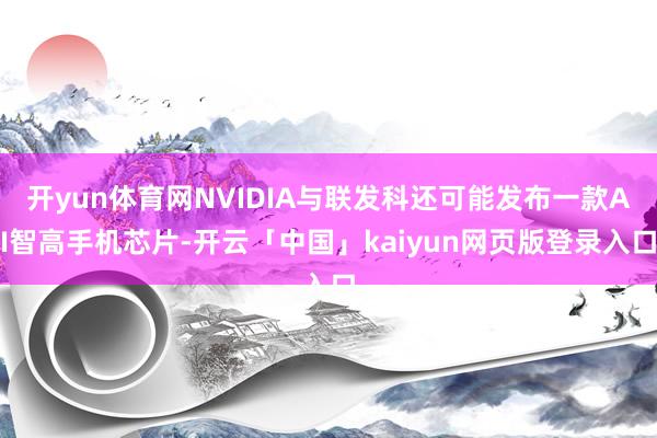 开yun体育网NVIDIA与联发科还可能发布一款AI智高手机芯片-开云「中国」kaiyun网页版登录入口