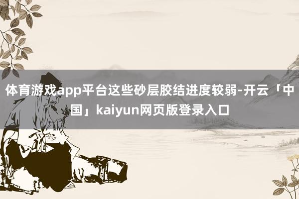 体育游戏app平台这些砂层胶结进度较弱-开云「中国」kaiyun网页版登录入口