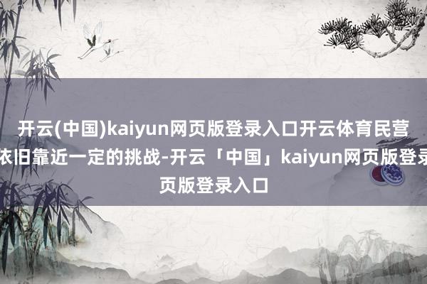 开云(中国)kaiyun网页版登录入口开云体育民营企业依旧靠近一定的挑战-开云「中国」kaiyun网页版登录入口