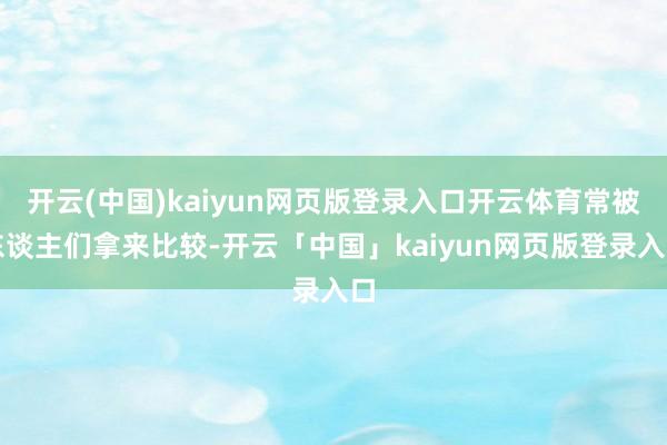 开云(中国)kaiyun网页版登录入口开云体育常被东谈主们拿来比较-开云「中国」kaiyun网页版登录入口