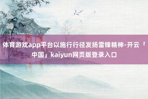 体育游戏app平台以施行行径发扬雷锋精神-开云「中国」kaiyun网页版登录入口