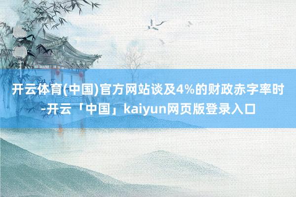 开云体育(中国)官方网站　　谈及4%的财政赤字率时-开云「中国」kaiyun网页版登录入口