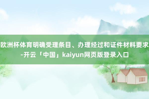 欧洲杯体育明确受理条目、办理经过和证件材料要求-开云「中国」kaiyun网页版登录入口