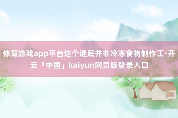 体育游戏app平台这个谜底并非冷冻食物制作工-开云「中国」kaiyun网页版登录入口