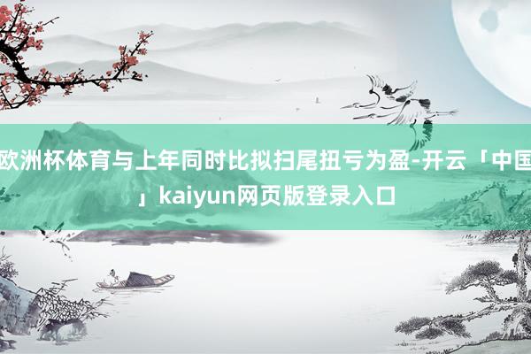 欧洲杯体育与上年同时比拟扫尾扭亏为盈-开云「中国」kaiyun网页版登录入口