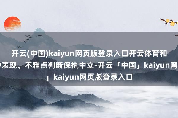 开云(中国)kaiyun网页版登录入口开云体育和讯网站对文中表现、不雅点判断保执中立-开云「中国」kaiyun网页版登录入口