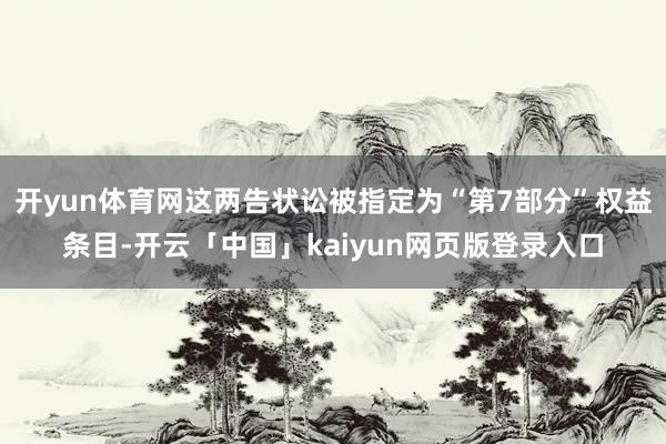 开yun体育网这两告状讼被指定为“第7部分”权益条目-开云「中国」kaiyun网页版登录入口