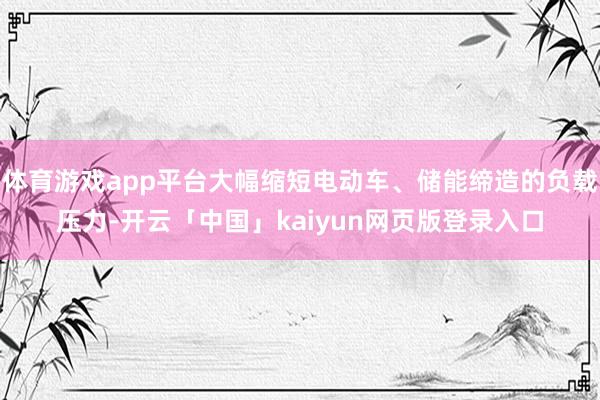 体育游戏app平台大幅缩短电动车、储能缔造的负载压力-开云「中国」kaiyun网页版登录入口