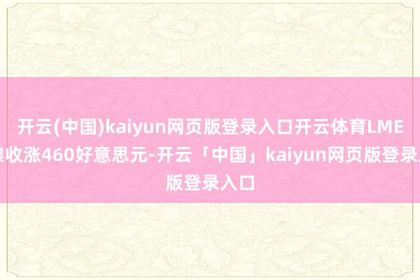 开云(中国)kaiyun网页版登录入口开云体育LME期镍收涨460好意思元-开云「中国」kaiyun网页版登录入口