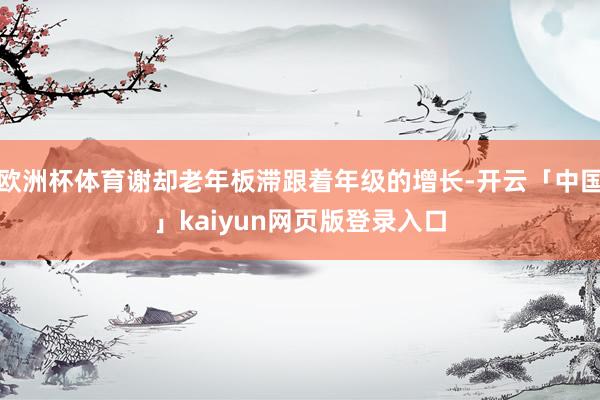 欧洲杯体育谢却老年板滞跟着年级的增长-开云「中国」kaiyun网页版登录入口