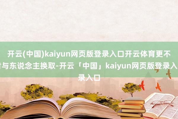 开云(中国)kaiyun网页版登录入口开云体育更不肯与东说念主换取-开云「中国」kaiyun网页版登录入口