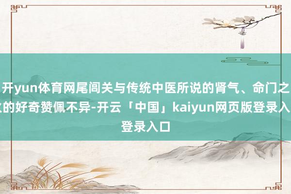 开yun体育网尾闾关与传统中医所说的肾气、命门之火的好奇赞佩不异-开云「中国」kaiyun网页版登录入口