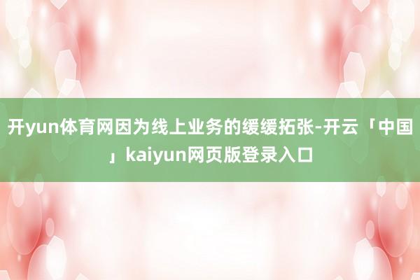 开yun体育网因为线上业务的缓缓拓张-开云「中国」kaiyun网页版登录入口