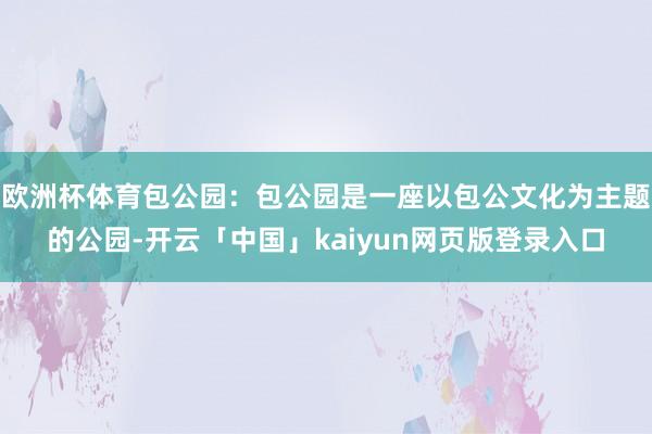 欧洲杯体育包公园：包公园是一座以包公文化为主题的公园-开云「中国」kaiyun网页版登录入口