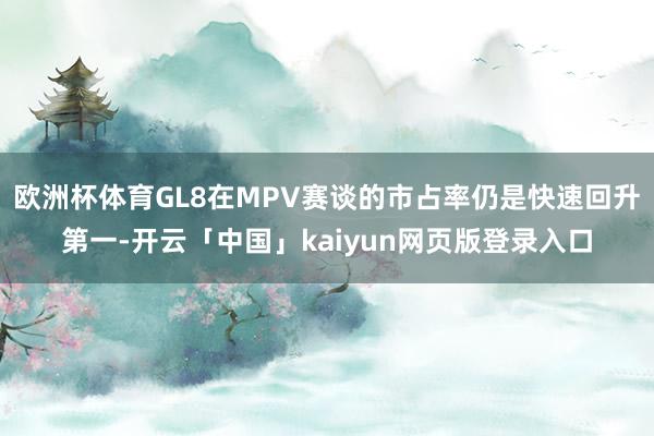 欧洲杯体育GL8在MPV赛谈的市占率仍是快速回升第一-开云「中国」kaiyun网页版登录入口