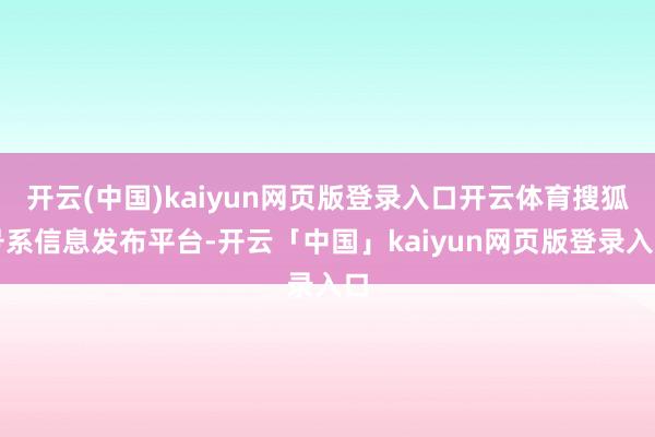 开云(中国)kaiyun网页版登录入口开云体育搜狐号系信息发布平台-开云「中国」kaiyun网页版登录入口