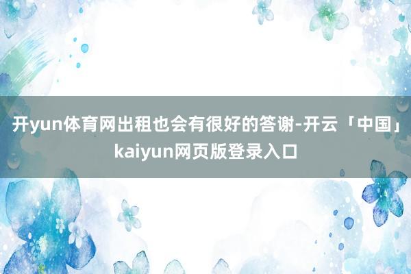 开yun体育网出租也会有很好的答谢-开云「中国」kaiyun网页版登录入口