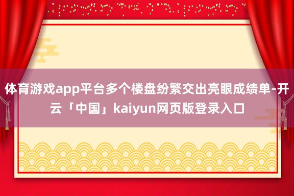 体育游戏app平台多个楼盘纷繁交出亮眼成绩单-开云「中国」kaiyun网页版登录入口