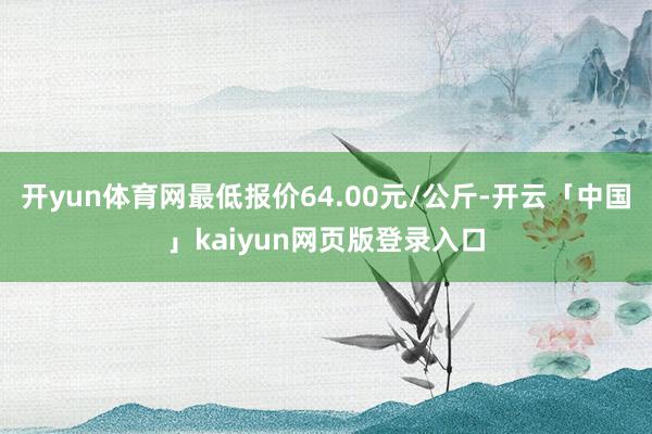 开yun体育网最低报价64.00元/公斤-开云「中国」kaiyun网页版登录入口