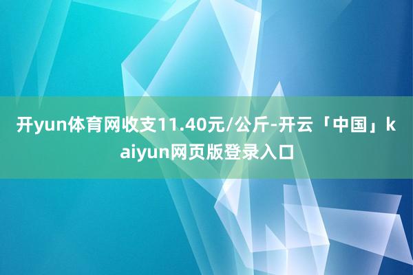 开yun体育网收支11.40元/公斤-开云「中国」kaiyun网页版登录入口
