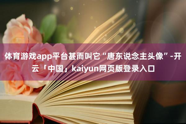 体育游戏app平台甚而叫它“唐东说念主头像”-开云「中国」kaiyun网页版登录入口