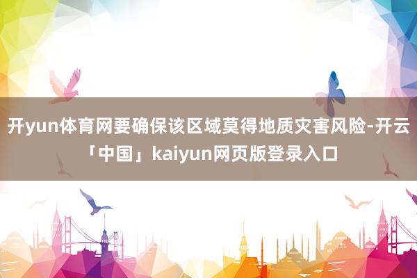 开yun体育网要确保该区域莫得地质灾害风险-开云「中国」kaiyun网页版登录入口
