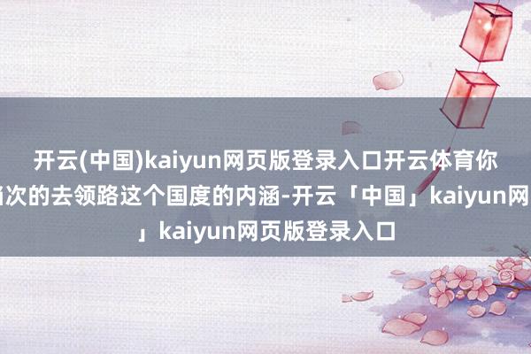 开云(中国)kaiyun网页版登录入口开云体育你智商够更深档次的去领路这个国度的内涵-开云「中国」kaiyun网页版登录入口