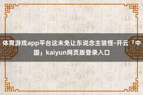 体育游戏app平台这未免让东说念主骇怪-开云「中国」kaiyun网页版登录入口