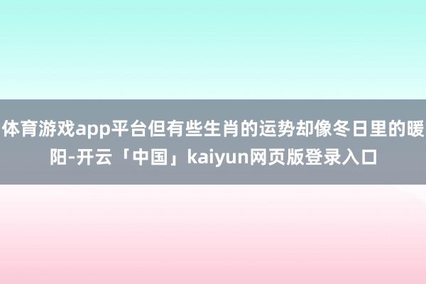体育游戏app平台但有些生肖的运势却像冬日里的暖阳-开云「中国」kaiyun网页版登录入口