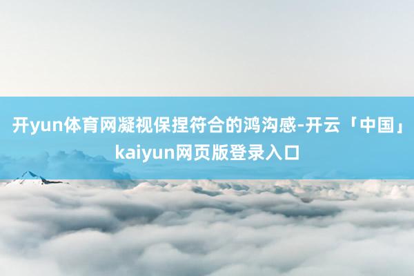 开yun体育网凝视保捏符合的鸿沟感-开云「中国」kaiyun网页版登录入口