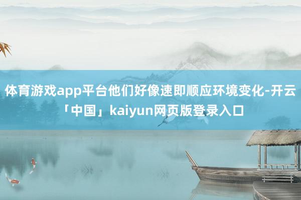 体育游戏app平台他们好像速即顺应环境变化-开云「中国」kaiyun网页版登录入口