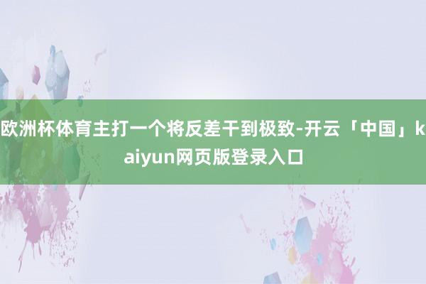 欧洲杯体育主打一个将反差干到极致-开云「中国」kaiyun网页版登录入口