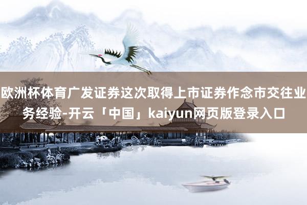 欧洲杯体育广发证券这次取得上市证券作念市交往业务经验-开云「中国」kaiyun网页版登录入口