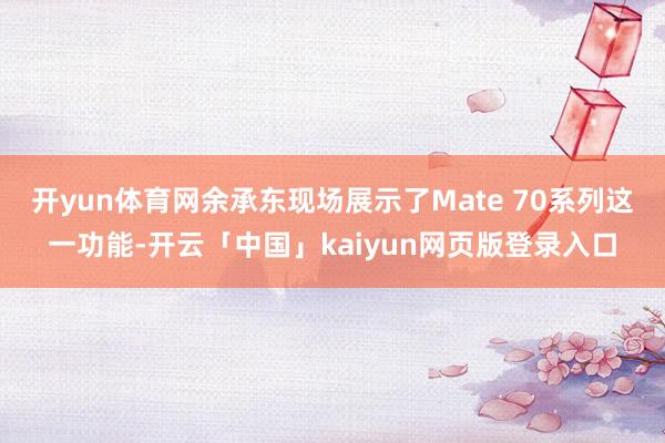 开yun体育网余承东现场展示了Mate 70系列这一功能-开云「中国」kaiyun网页版登录入口
